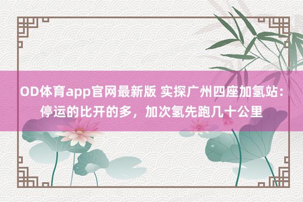 OD体育app官网最新版 实探广州四座加氢站：停运的比开的多，加次氢先跑几十公里