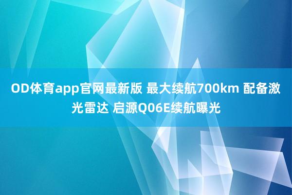 OD体育app官网最新版 最大续航700km 配备激光雷达 启源Q06E续航曝光