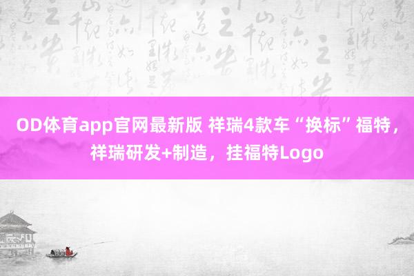 OD体育app官网最新版 祥瑞4款车“换标”福特，祥瑞研发+制造，挂福特Logo