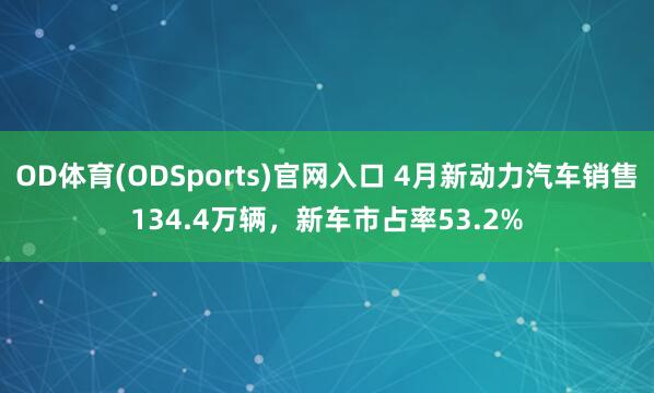 OD体育(ODSports)官网入口 4月新动力汽车销售134.4万辆，新车市占率53.2%