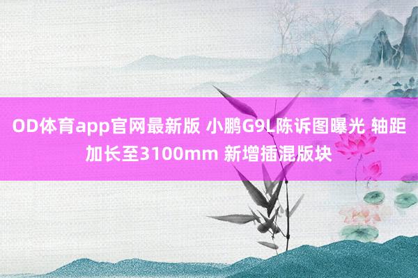 OD体育app官网最新版 小鹏G9L陈诉图曝光 轴距加长至3100mm 新增插混版块