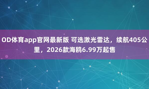OD体育app官网最新版 可选激光雷达,续航405公里,2026款海鸥6.99万起售