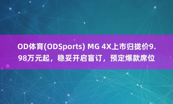 OD体育(ODSports) MG 4X上市归拢价9.98万元起，稳妥开启盲订，预定爆款席位