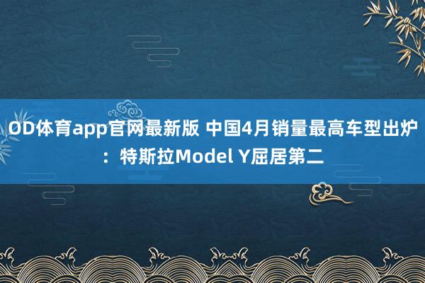 OD体育app官网最新版 中国4月销量最高车型出炉：特斯拉Model Y屈居第二