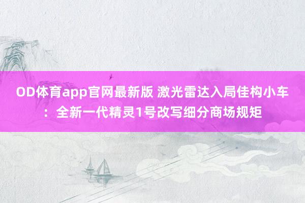 OD体育app官网最新版 激光雷达入局佳构小车:全新一代精灵1号改写细分商场规矩