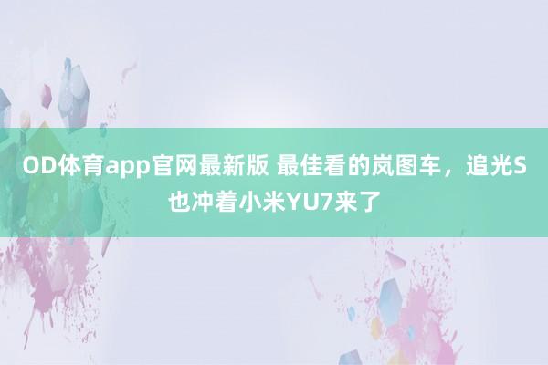 OD体育app官网最新版 最佳看的岚图车,追光S也冲着小米YU7来了