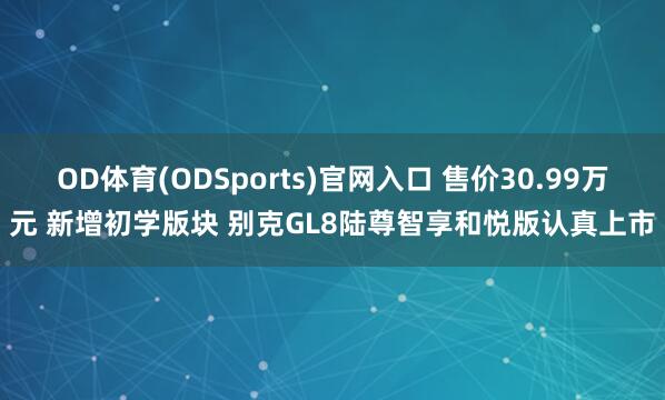 OD体育(ODSports)官网入口 售价30.99万元 新增初学版块 别克GL8陆尊智享和悦版认真上市