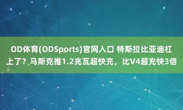 OD体育(ODSports)官网入口 特斯拉比亚迪杠上了?马斯克推1.2兆瓦超快充,比V4超充快3倍