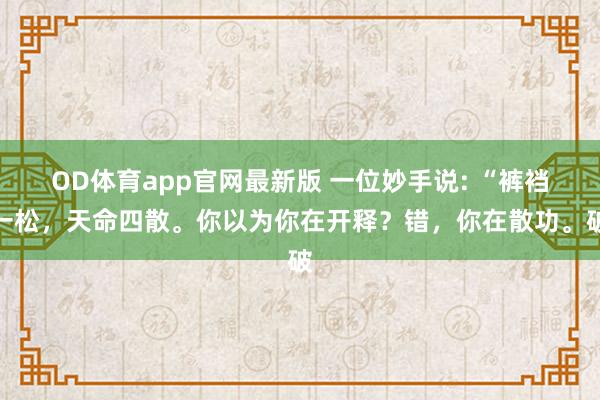 OD体育app官网最新版 一位妙手说: “裤裆一松，天命四散。你以为你在开释？错，你在散功。破