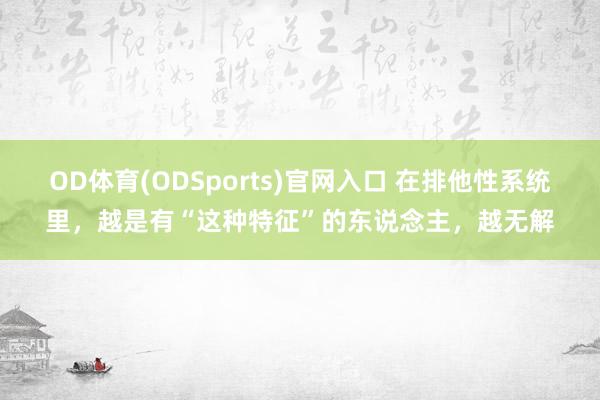 OD体育(ODSports)官网入口 在排他性系统里，越是有“这种特征”的东说念主，越无解
