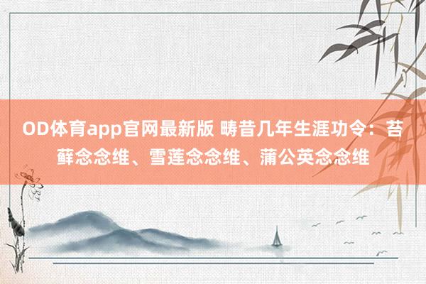 OD体育app官网最新版 畴昔几年生涯功令:苔藓念念维、雪莲念念维、蒲公英念念维
