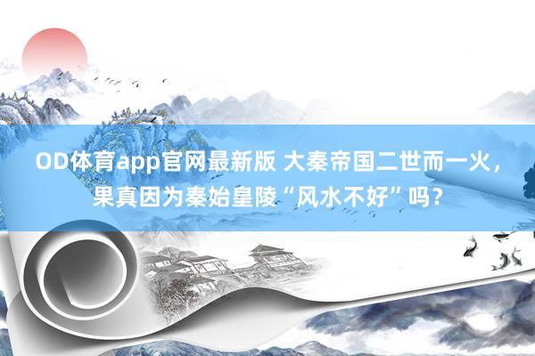 OD体育app官网最新版 大秦帝国二世而一火,果真因为秦始皇陵“风水不好”吗?