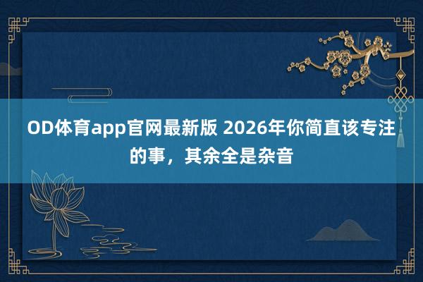 OD体育app官网最新版 2026年你简直该专注的事,其余全是杂音