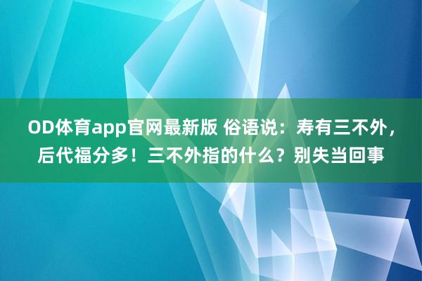 OD体育app官网最新版 俗语说:寿有三不外,后代福分多!三不外指的什么?别失当回事