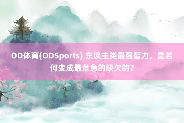 OD体育(ODSports) 东谈主类最强智力，是若何变成最危急的缺欠的？