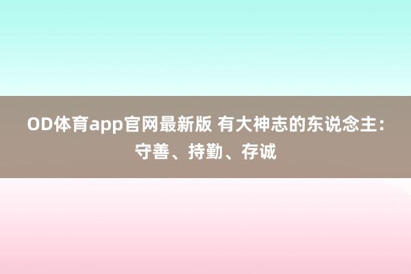OD体育app官网最新版 有大神志的东说念主：守善、持勤、存诚