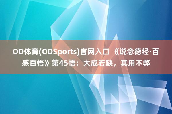 OD体育(ODSports)官网入口 《说念德经·百感百悟》第45悟：大成若缺，其用不弊