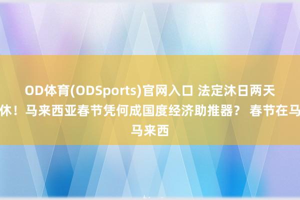 OD体育(ODSports)官网入口 法定沐日两天不调休！马来西亚春节凭何成国度经济助推器？ 春节在马来西
