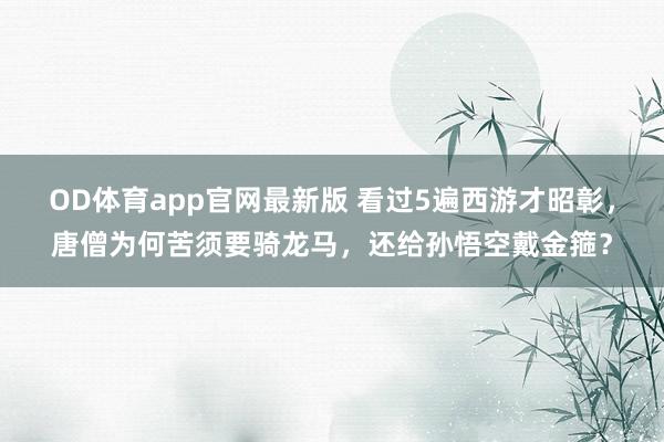 OD体育app官网最新版 看过5遍西游才昭彰,唐僧为何苦须要骑龙马,还给孙悟空戴金箍?