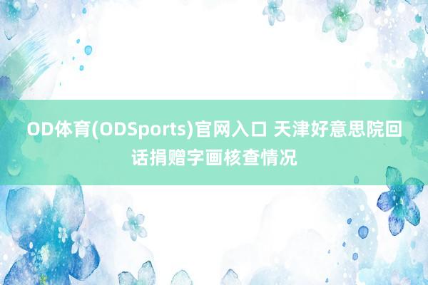 OD体育(ODSports)官网入口 天津好意思院回话捐赠字画核查情况