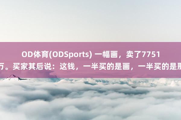OD体育(ODSports) 一幅画，卖了7751万。买家其后说：这钱，一半买的是画，一半买的是那