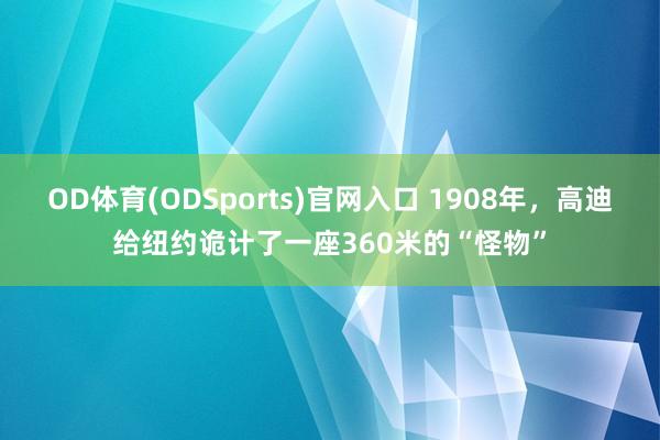 OD体育(ODSports)官网入口 1908年，高迪给纽约诡计了一座360米的“怪物”