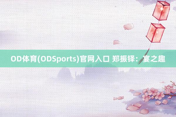 OD体育(ODSports)官网入口 郑振铎：宴之趣