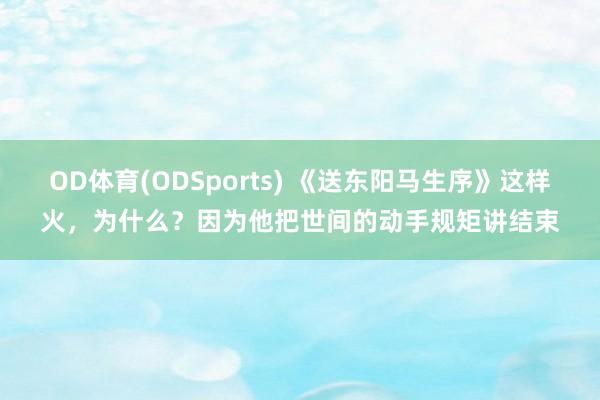 OD体育(ODSports) 《送东阳马生序》这样火，为什么？因为他把世间的动手规矩讲结束