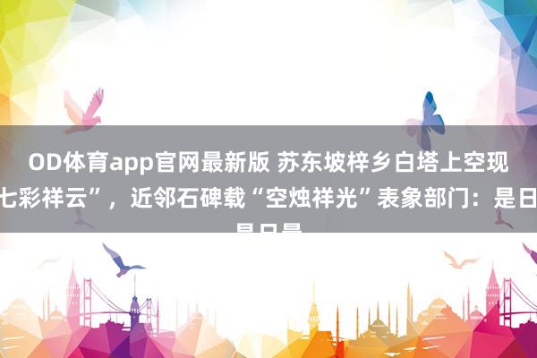 OD体育app官网最新版 苏东坡梓乡白塔上空现“七彩祥云”，近邻石碑载“空烛祥光”表象部门：是日晕