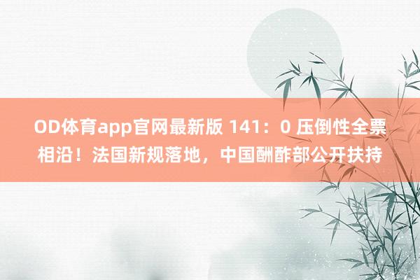 OD体育app官网最新版 141：0 压倒性全票相沿！法国新规落地，中国酬酢部公开扶持