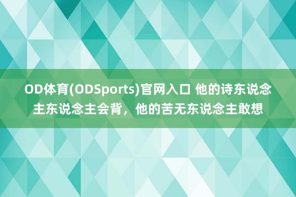 OD体育(ODSports)官网入口 他的诗东说念主东说念主会背，他的苦无东说念主敢想