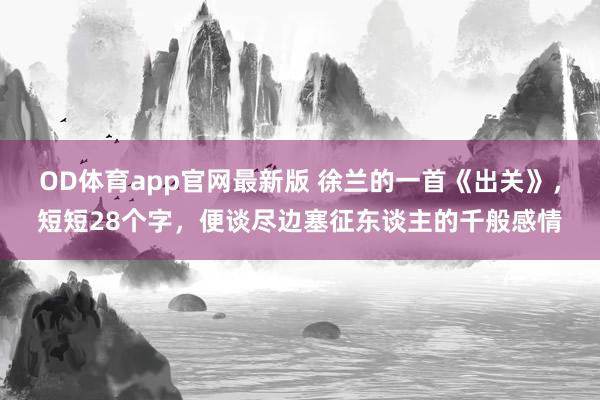 OD体育app官网最新版 徐兰的一首《出关》，短短28个字，便谈尽边塞征东谈主的千般感情
