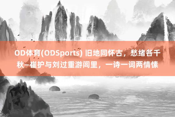 OD体育(ODSports) 旧地同怀古,愁绪各千秋—崔护与刘过重游闾里,一诗一词两情愫