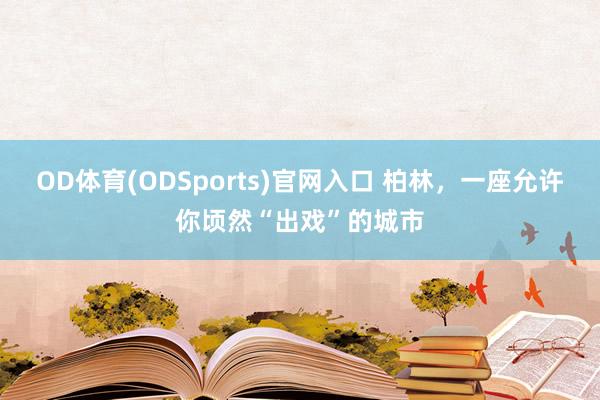 OD体育(ODSports)官网入口 柏林，一座允许你顷然“出戏”的城市