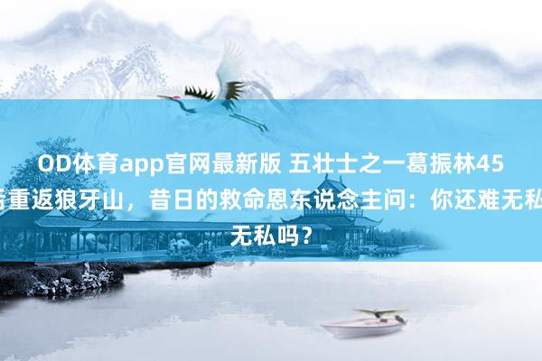 OD体育app官网最新版 五壮士之一葛振林45年后重返狼牙山,昔日的救命恩东说念主问:你还难无私吗?