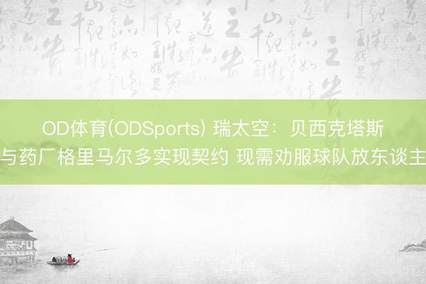 OD体育(ODSports) 瑞太空：贝西克塔斯与药厂格里马尔多实现契约 现需劝服球队放东谈主