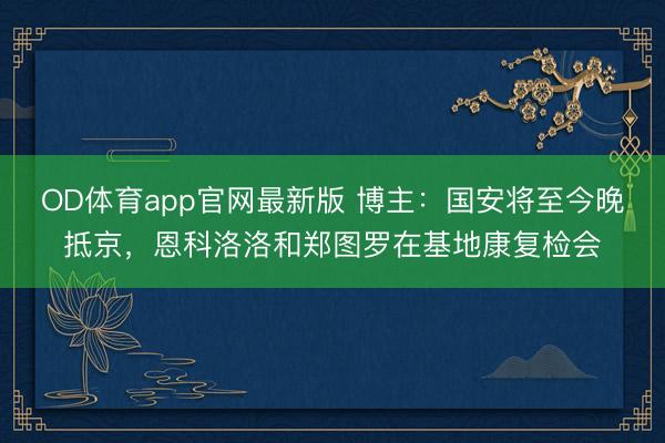 OD体育app官网最新版 博主：国安将至今晚抵京，恩科洛洛和郑图罗在基地康复检会