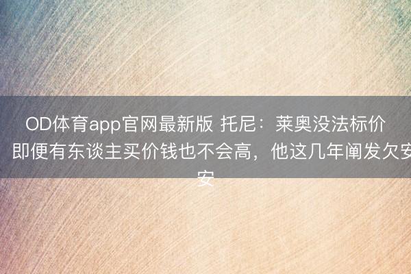 OD体育app官网最新版 托尼：莱奥没法标价，即便有东谈主买价钱也不会高，他这几年阐发欠安