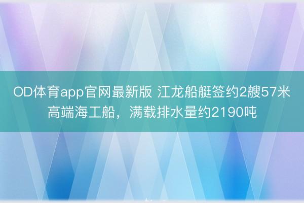 OD体育app官网最新版 江龙船艇签约2艘57米高端海工船,满载排水量约2190吨
