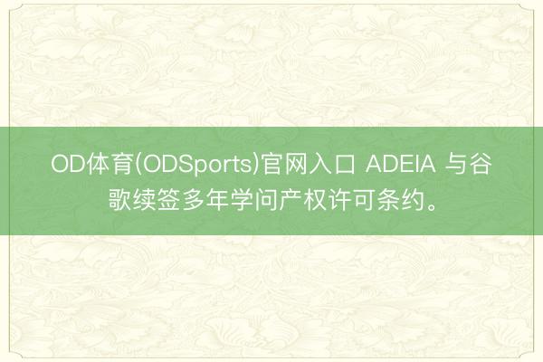 OD体育(ODSports)官网入口 ADEIA 与谷歌续签多年学问产权许可条约。