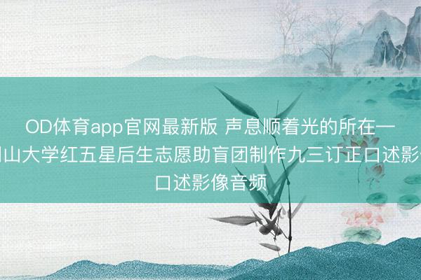 OD体育app官网最新版 声息顺着光的所在——井冈山大学红五星后生志愿助盲团制作九三订正口述影像音频