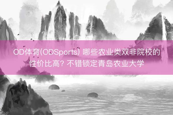 OD体育(ODSports) 哪些农业类双非院校的性价比高? 不错锁定青岛农业大学