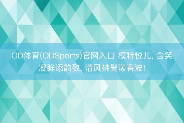 OD体育(ODSports)官网入口 模特悦儿， 含笑凝眸添韵致，<a href=