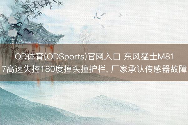 OD体育(ODSports)官网入口 东风猛士M817高速失控180度掉头撞护栏， 厂家承认传感器故障