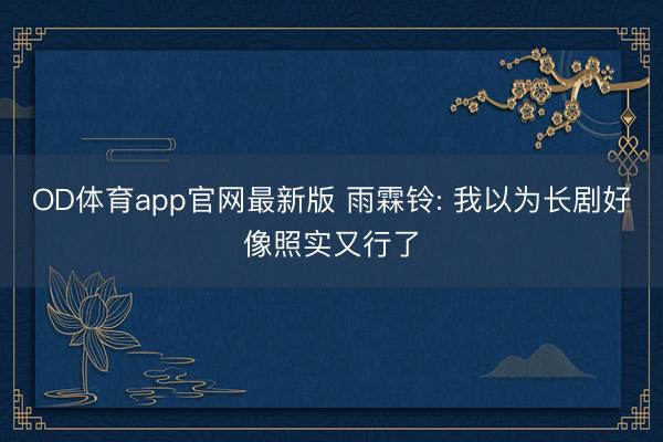 OD体育app官网最新版 雨霖铃: 我以为长剧好像照实又行了