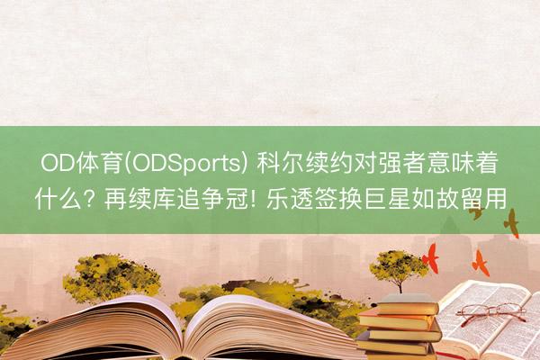 OD体育(ODSports) 科尔续约对强者意味着什么? 再续库追争冠! 乐透签换巨星如故留用