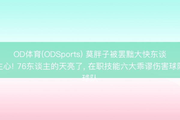 OD体育(ODSports) 莫胖子被罢黜大快东谈主心! 76东谈主的天亮了, 在职技能六大乖谬伤害球队