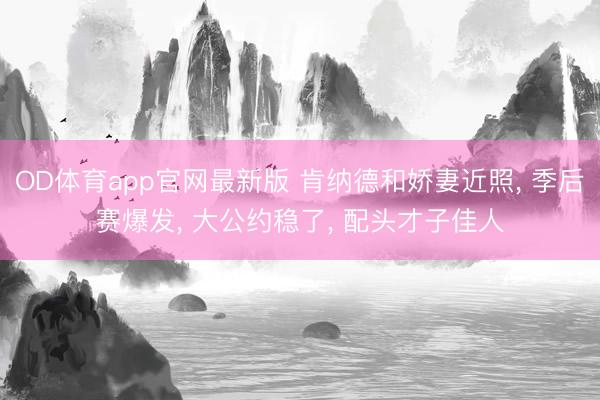 OD体育app官网最新版 肯纳德和娇妻近照, 季后赛爆发, 大公约稳了, 配头才子佳人