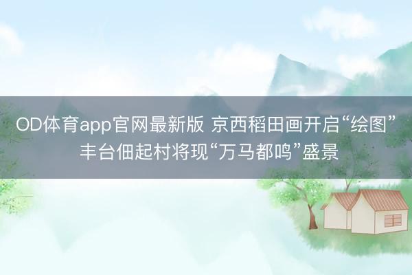 OD体育app官网最新版 京西稻田画开启“绘图” 丰台佃起村将现“万马都鸣”盛景
