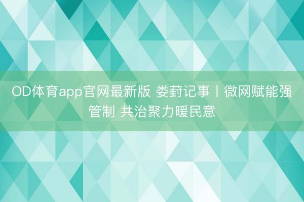 OD体育app官网最新版 娄葑记事丨微网赋能强管制 共治聚力暖民意
